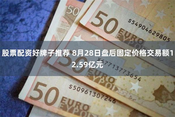 股票配资好牌子推荐 8月28日盘后固定价格交易额12.59亿元
