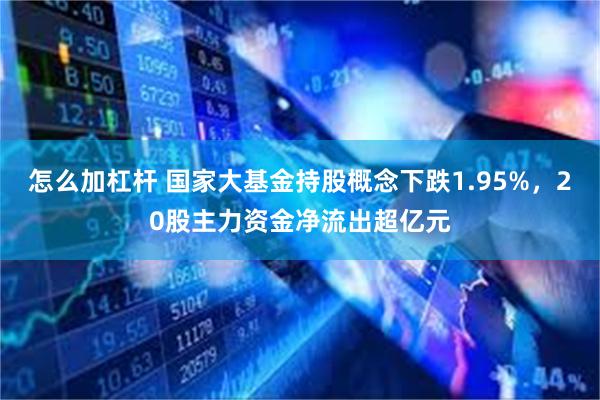 怎么加杠杆 国家大基金持股概念下跌1.95%，20股主力资金净流出超亿元