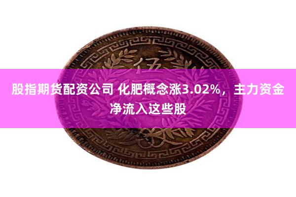 股指期货配资公司 化肥概念涨3.02%，主力资金净流入这些股