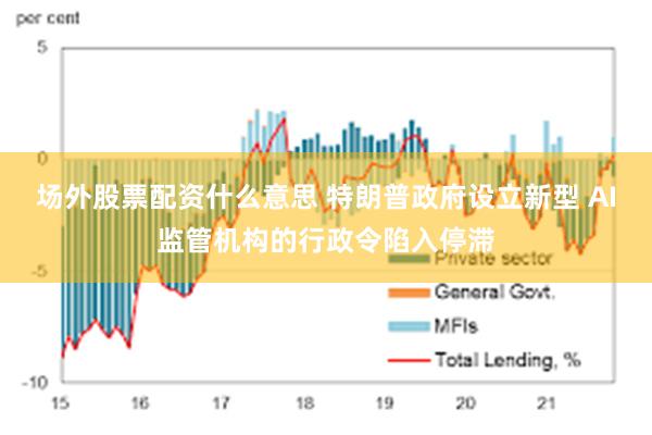 场外股票配资什么意思 特朗普政府设立新型 AI监管机构的行政令陷入停滞