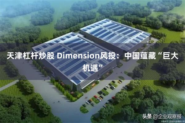 天津杠杆炒股 Dimension风投：中国蕴藏“巨大机遇”
