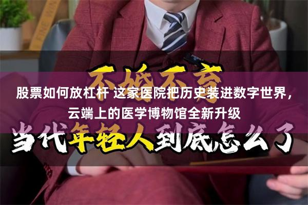 股票如何放杠杆 这家医院把历史装进数字世界，云端上的医学博物馆全新升级