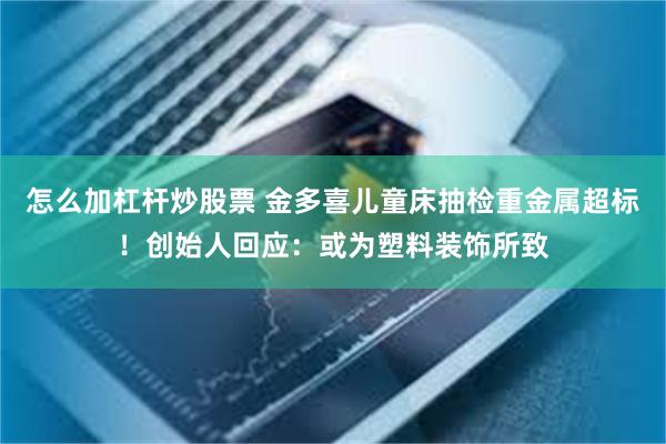怎么加杠杆炒股票 金多喜儿童床抽检重金属超标!创始人回应:或为塑料装饰所致