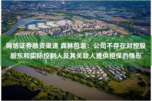网络证劵融资渠道 森林包装:公司不存在对控股股东和实际控制人及其关联人提供担保的情形