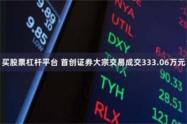 买股票杠杆平台 首创证券大宗交易成交333.06万元