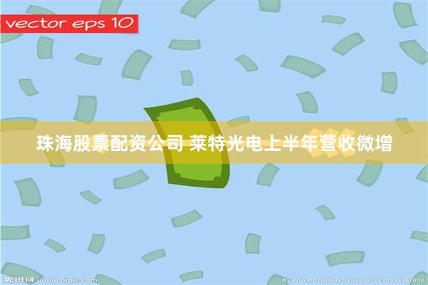 珠海股票配资公司 莱特光电上半年营收微增