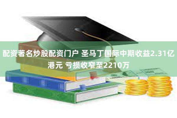 配资著名炒股配资门户 圣马丁国际中期收益2.31亿港元 亏损收窄至2210万