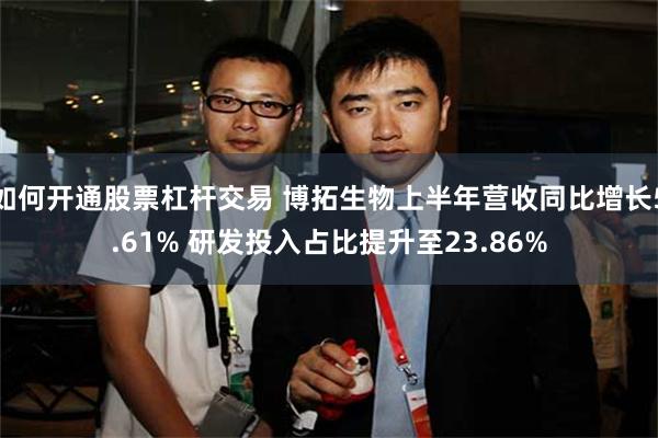 如何开通股票杠杆交易 博拓生物上半年营收同比增长5.61% 研发投入占比提升至23.86%