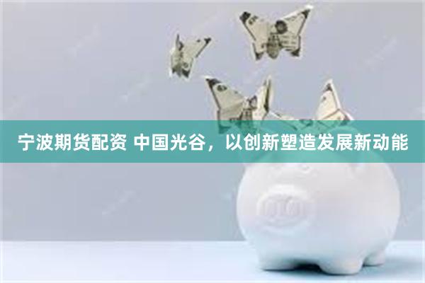 宁波期货配资 中国光谷，以创新塑造发展新动能