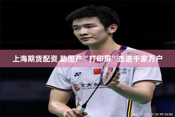 上海期货配资 助国产“打印屏”走进千家万户