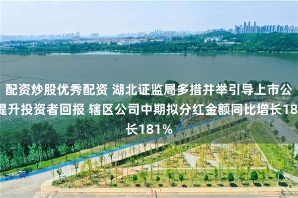 配资炒股优秀配资 湖北证监局多措并举引导上市公司提升投资者回报 辖区公司中期拟分红金额同比增长181%