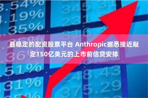最稳定的配资股票平台 Anthropic据悉接近敲定150亿美元的上市前信贷安排