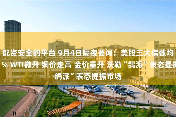 配资安全的平台 9月4日隔夜要闻：美股三大指数均涨超1% WTI微升 铜价走高 金价攀升 沃勒“鸽派”表态提振市场