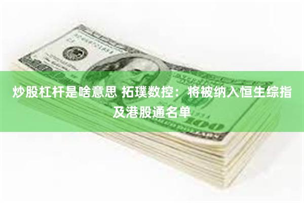 炒股杠杆是啥意思 拓璞数控：将被纳入恒生综指及港股通名单