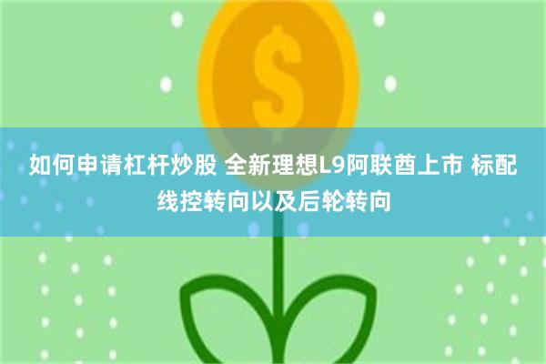 如何申请杠杆炒股 全新理想L9阿联酋上市 标配线控转向以及后轮转向
