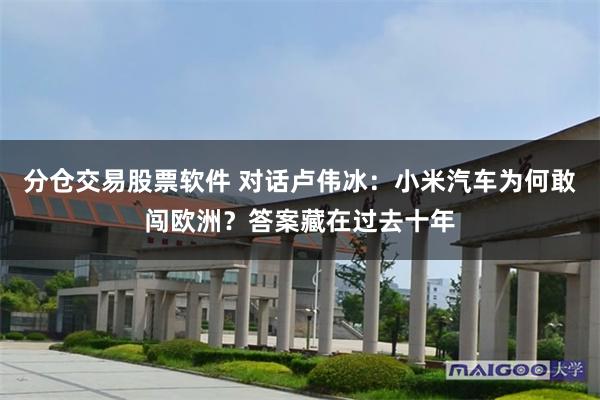 分仓交易股票软件 对话卢伟冰：小米汽车为何敢闯欧洲？答案藏在过去十年