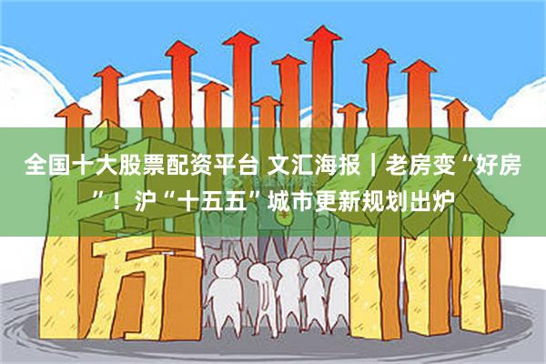 全国十大股票配资平台 文汇海报｜老房变“好房”！沪“十五五”城市更新规划出炉