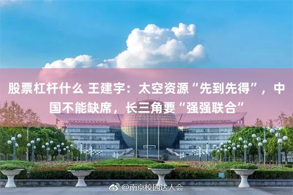 股票杠杆什么 王建宇：太空资源“先到先得”，中国不能缺席，长三角要“强强联合”