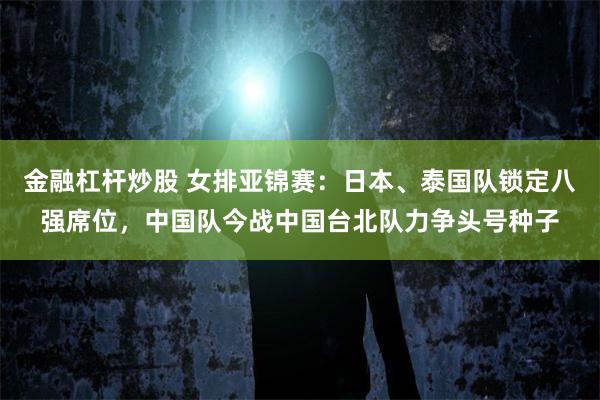 金融杠杆炒股 女排亚锦赛：日本、泰国队锁定八强席位，中国队今战中国台北队力争头号种子