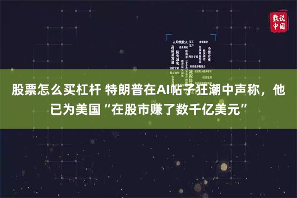 股票怎么买杠杆 特朗普在AI帖子狂潮中声称，他已为美国“在股市赚了数千亿美元”