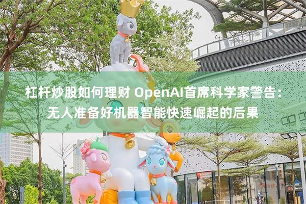杠杆炒股如何理财 OpenAI首席科学家警告：无人准备好机器智能快速崛起的后果