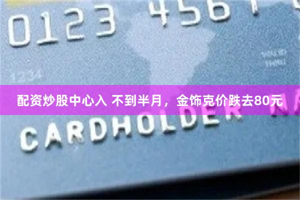配资炒股中心入 不到半月,金饰克价跌去80元