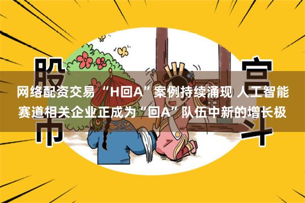 网络配资交易 “H回A”案例持续涌现 人工智能赛道相关企业正成为“回A”队伍中新的增长极
