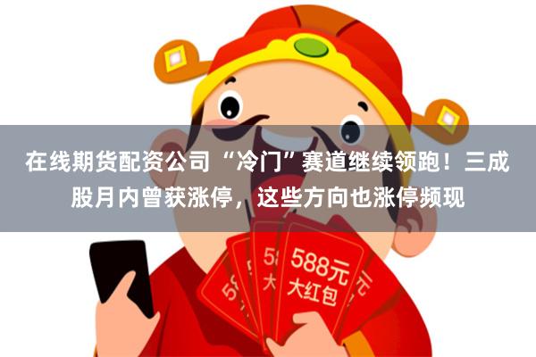 在线期货配资公司 “冷门”赛道继续领跑！三成股月内曾获涨停，这些方向也涨停频现