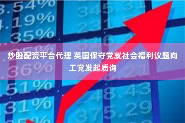 炒股配资平台代理 英国保守党就社会福利议题向工党发起质询