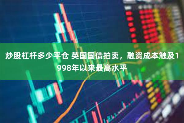 炒股杠杆多少平仓 英国国债拍卖，融资成本触及1998年以来最高水平