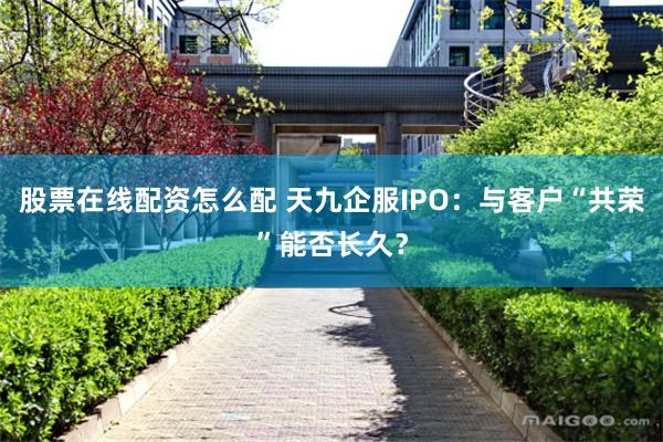 股票在线配资怎么配 天九企服IPO：与客户“共荣”能否长久？