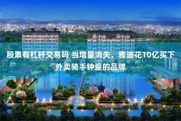 股票有杠杆交易吗 当增量消失，雅迪花10亿买下外卖骑手钟爱的品牌