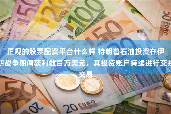 正规的股票配资平台什么样 特朗普石油投资在伊朗战争期间获利数百万美元，其投资账户持续进行交易