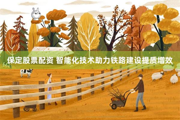 保定股票配资 智能化技术助力铁路建设提质增效