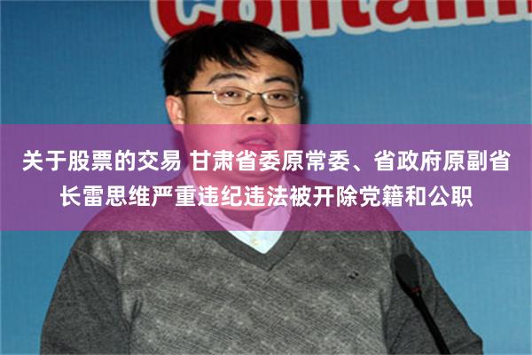 关于股票的交易 甘肃省委原常委、省政府原副省长雷思维严重违纪违法被开除党籍和公职