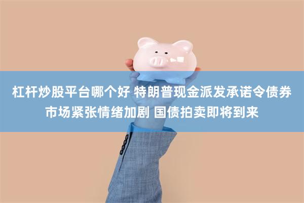 杠杆炒股平台哪个好 特朗普现金派发承诺令债券市场紧张情绪加剧 国债拍卖即将到来