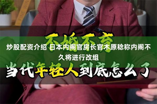 炒股配资介绍 日本内阁官房长官木原稔称内阁不久将进行改组
