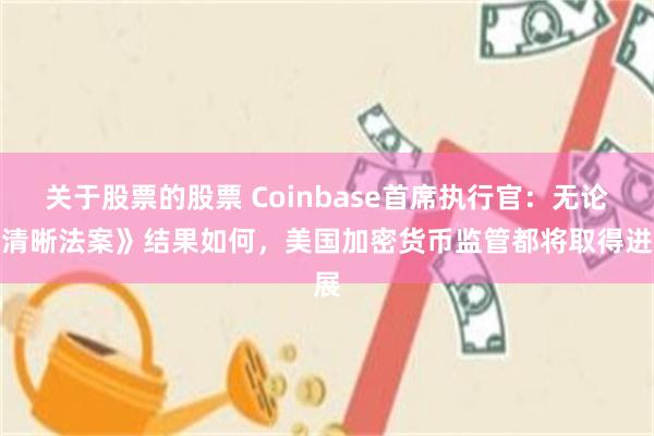 关于股票的股票 Coinbase首席执行官：无论《清晰法案》结果如何，美国加密货币监管都将取得进展