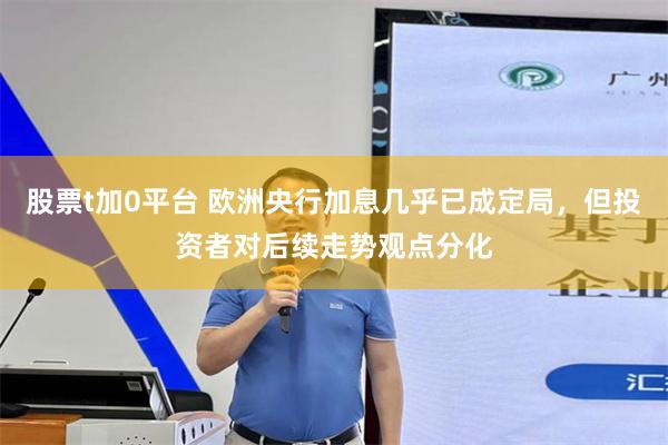 股票t加0平台 欧洲央行加息几乎已成定局，但投资者对后续走势观点分化