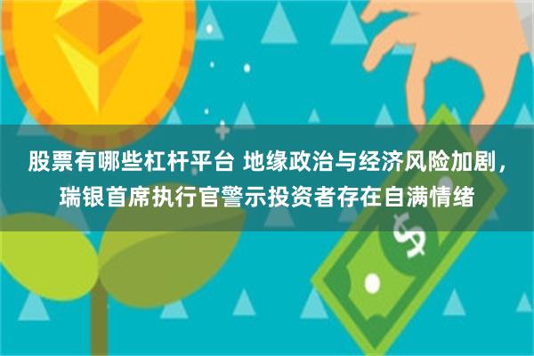 股票有哪些杠杆平台 地缘政治与经济风险加剧，瑞银首席执行官警示投资者存在自满情绪