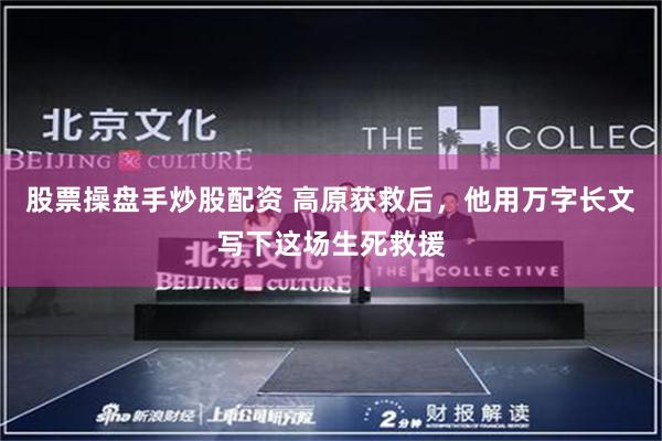 股票操盘手炒股配资 高原获救后，他用万字长文写下这场生死救援