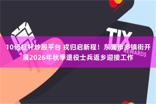 10倍杠杆炒股平台 戎归启新程！东莞市多镇街开展2026年秋季退役士兵返乡迎接工作