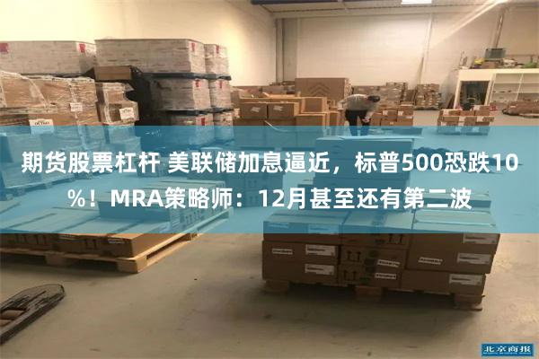 期货股票杠杆 美联储加息逼近，标普500恐跌10%！MRA策略师：12月甚至还有第二波