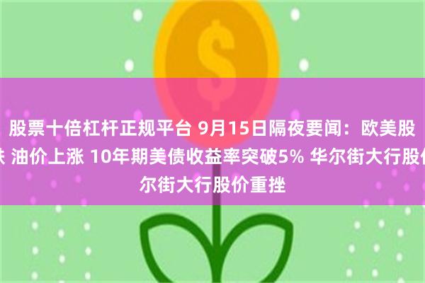 股票十倍杠杆正规平台 9月15日隔夜要闻：欧美股指收跌 油价上涨 10年期美债收益率突破5% 华尔街大行股价重挫