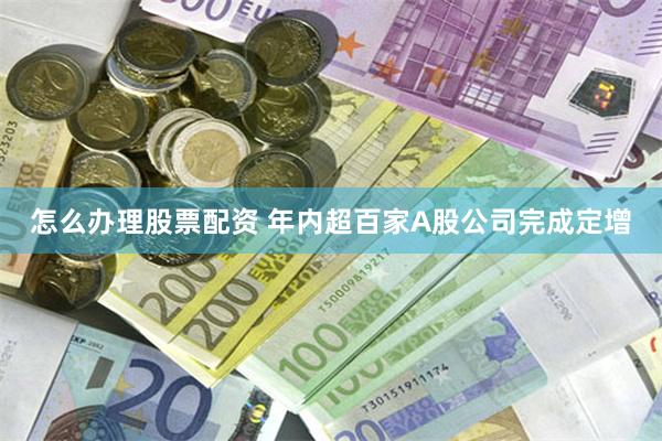 怎么办理股票配资 年内超百家A股公司完成定增