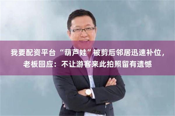 我要配资平台 “葫芦娃”被剪后邻居迅速补位，老板回应：不让游客来此拍照留有遗憾
