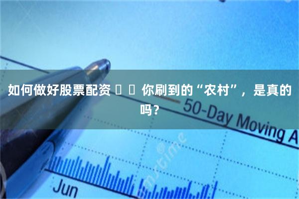 如何做好股票配资 ‍‍你刷到的“农村”，是真的吗？