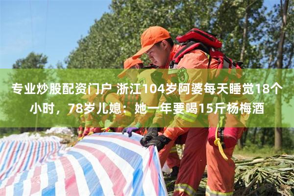 专业炒股配资门户 浙江104岁阿婆每天睡觉18个小时，78岁儿媳：她一年要喝15斤杨梅酒