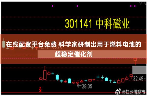 在线配资平台免费 科学家研制出用于燃料电池的超稳定催化剂