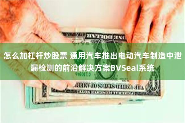 怎么加杠杆炒股票 通用汽车推出电动汽车制造中泄漏检测的前沿解决方案BVSeal系统